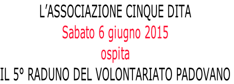 L’ASSOCIAZIONE CINQUE DITA 
Sabato 6 giugno 2015 
ospita 
IL 5° RADUNO DEL VOLONTARIATO PADOVANO
